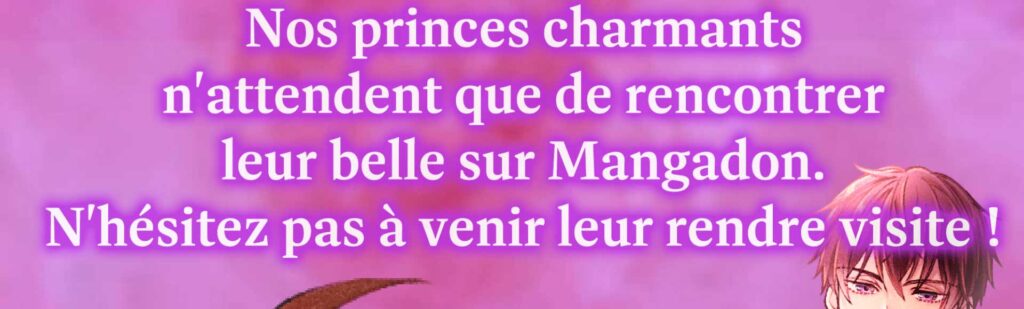 Nos princes charmants n'attendent que de rencontrer leur belle sur Mangadon. N'hésitez pas à venir leur rendre visite !